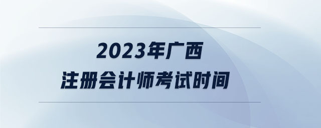 2023年廣西注冊(cè)會(huì)計(jì)師考試時(shí)間