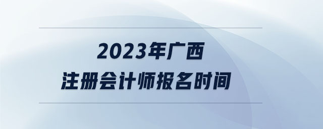 2023年廣西注冊會計師報名時間