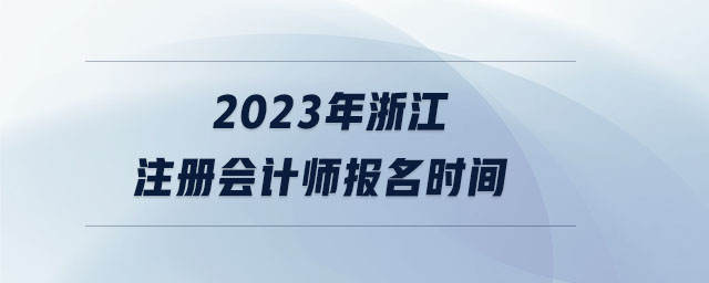 2023年浙江注冊會計(jì)師報(bào)名時間