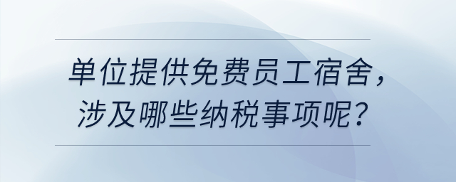 單位給員工提供免費的員工宿舍,，涉及哪些納稅事項呢？