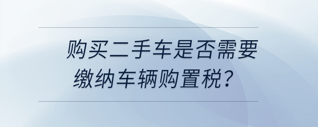 購(gòu)買二手車是否需要繳納車輛購(gòu)置稅？