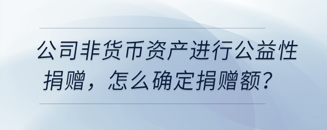 公司用非貨幣資產(chǎn)進(jìn)行公益性捐贈(zèng),，怎么確定捐贈(zèng)額,？