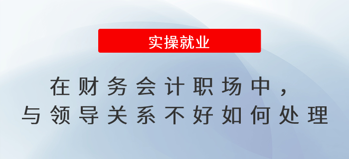 在財務(wù)會計職場中,，與領(lǐng)導(dǎo)關(guān)系不好如何處理,？