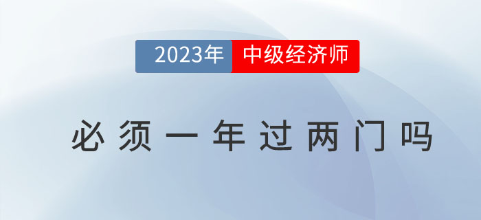 2023年中級經(jīng)濟(jì)師考試必須要一次通過兩門嗎