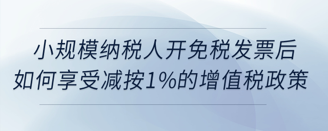 小規(guī)模納稅人開(kāi)免稅發(fā)票后如何享受減按1%征收增值稅政策,？