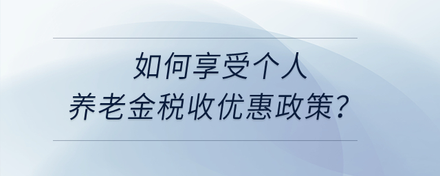 如何享受個人養(yǎng)老金稅收優(yōu)惠政策？