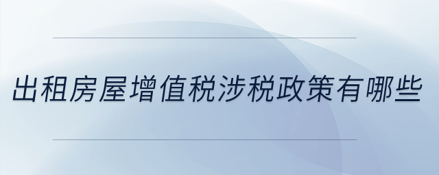 出租房屋增值稅涉稅政策有哪些,？