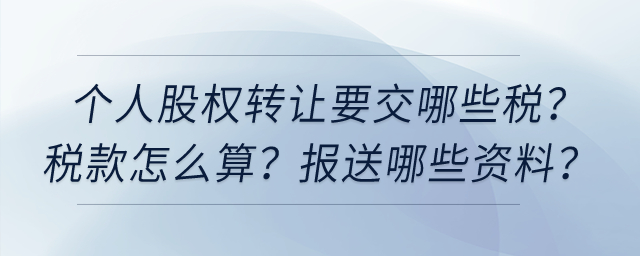 個(gè)人股權(quán)轉(zhuǎn)讓要交哪些稅,？稅款怎么算,？向稅務(wù)機(jī)關(guān)報(bào)送哪些資料？