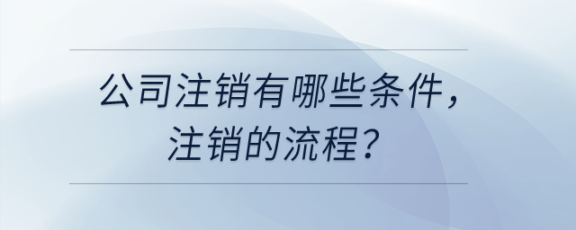 公司注銷有哪些條件,，注銷的流程,？