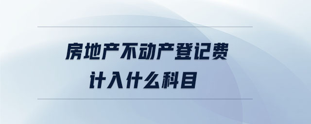 房地產(chǎn)不動產(chǎn)登記費計入什么科目