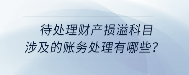 待處理財產(chǎn)損溢科目涉及到的賬務(wù)處理有哪些,？