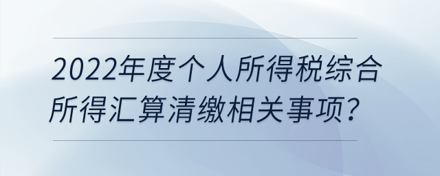 2022年度個人所得稅綜合所得匯算清繳相關(guān)事項,？