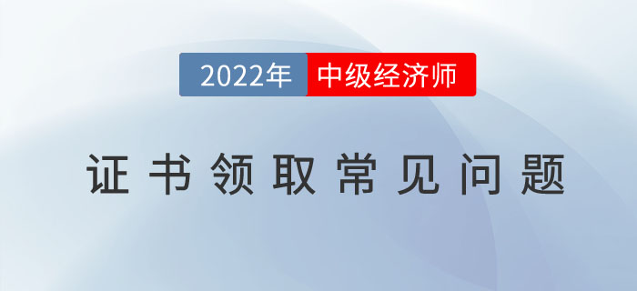 2022年中級經(jīng)濟師證書領取常見問題有哪些?