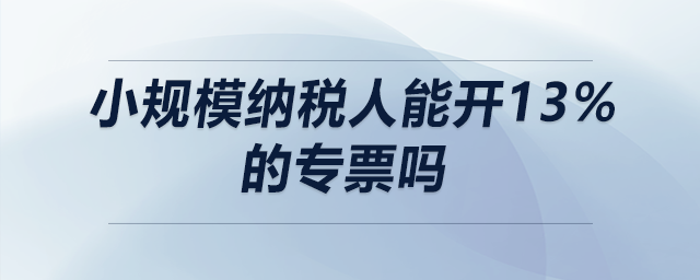 小規(guī)模納稅人能開13%的專票嗎