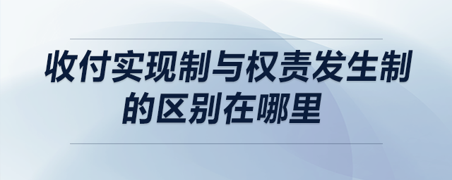 收付實現(xiàn)制與權責發(fā)生制的區(qū)別在哪里