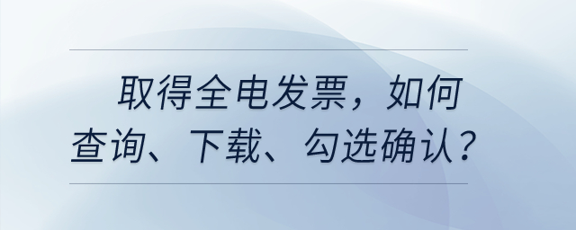 取得全電發(fā)票，如何查詢,、下載,、勾選確認(rèn)等相關(guān)處理？