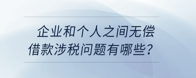 企業(yè)和個(gè)人之間無償借款涉稅問題有哪些,？