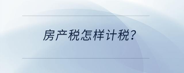 房產(chǎn)稅怎樣計(jì)稅,？