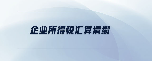 企業(yè)所得稅匯算清繳