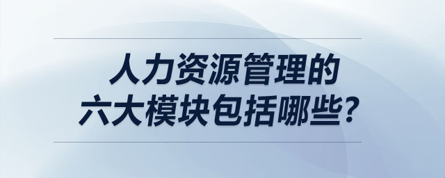 人力資源管理的六大模塊包括哪些,？