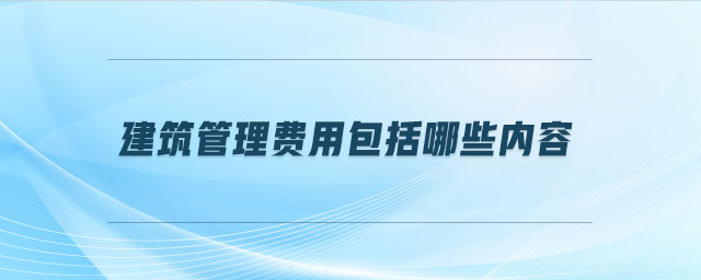 建筑管理費(fèi)用包括哪些內(nèi)容