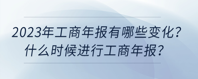 2023年工商年報(bào)有哪些變化？什么時(shí)候進(jìn)行工商年報(bào),？