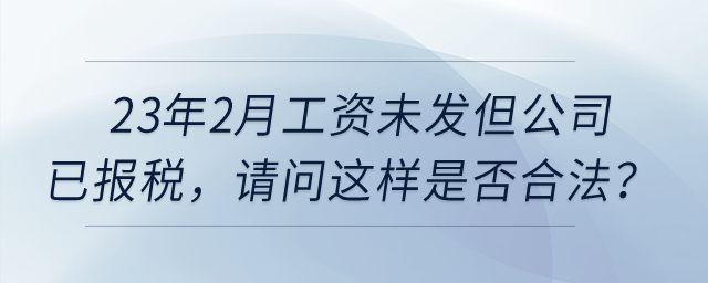 23年2月工資未發(fā)但公司已報稅,，請問這樣是否合法,？