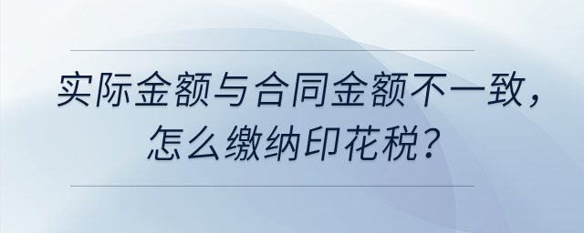 實(shí)際計(jì)算金額與簽訂合同的金額不一致,，怎么繳納印花稅？