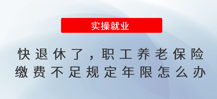 快到退休年齡了，職工養(yǎng)老保險繳費不滿足規(guī)定年限怎么辦?