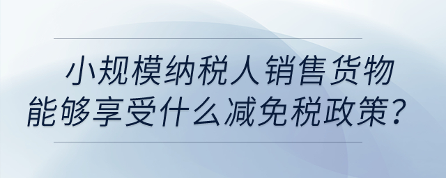 小規(guī)模納稅人銷售貨物取得收入能夠享受什么減免稅政策？