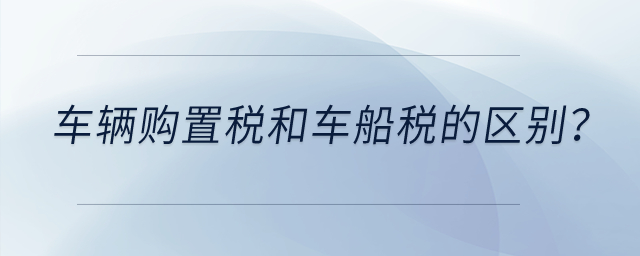 車輛購置稅和車船稅有什么區(qū)別？