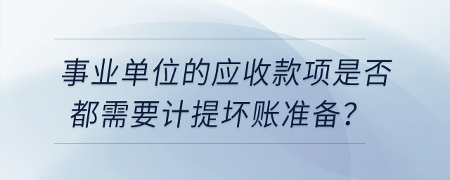 事業(yè)單位的應(yīng)收款項(xiàng)是否都需要計(jì)提壞賬準(zhǔn)備？