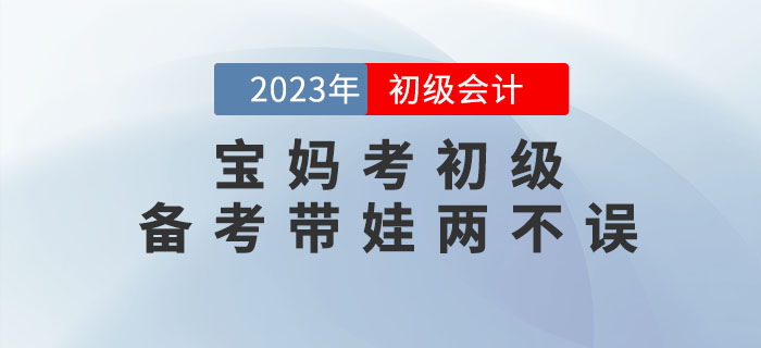 寶媽備考初級會計考試，怎樣才能做到備考帶娃兩不誤,？