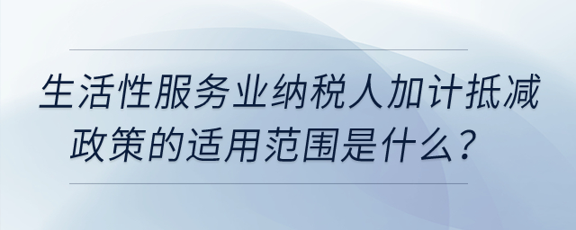 生活性服務(wù)業(yè)納稅人加計(jì)抵減政策的適用范圍是什么？