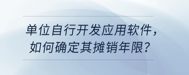 單位自行開發(fā)應(yīng)用軟件,，如確認為無形資產(chǎn)，如何確定其攤銷年限,？