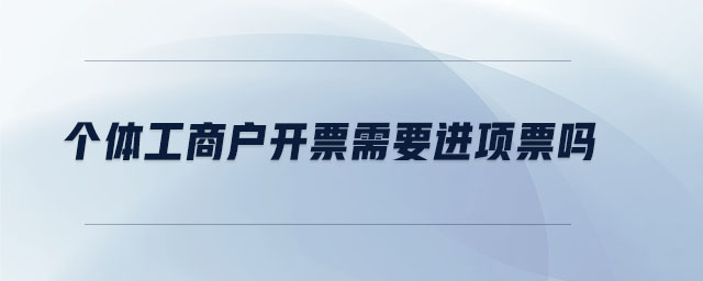 個(gè)體工商戶開票需要進(jìn)項(xiàng)票嗎