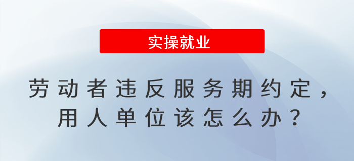 勞動(dòng)者違反服務(wù)期約定,，用人單位該怎么辦？