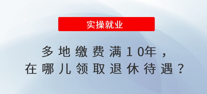 多地繳費滿10年,，在哪兒領(lǐng)取退休待遇,？