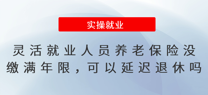 靈活就業(yè)人員養(yǎng)老保險(xiǎn)沒(méi)繳滿年限，可以延遲辦理退休嗎,？