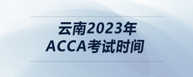 云南2023年acca考試時間