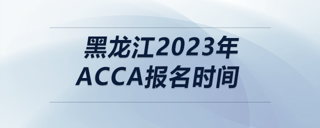 黑龍江2023年acca報名時間