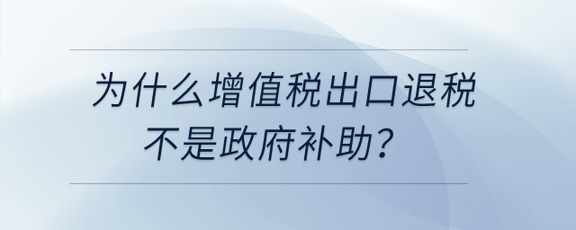 為什么增值稅出口退稅不是政府補助，先征后返增值稅是政府補助？