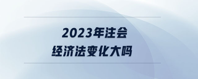 2023年注會經(jīng)濟法變化大嗎