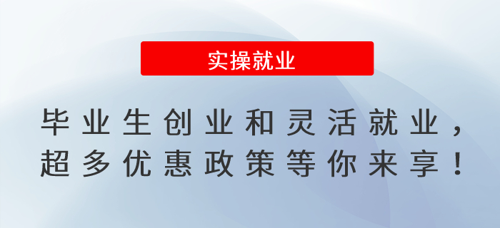 畢業(yè)生緊急集合,！創(chuàng)業(yè)和靈活就業(yè)，超多優(yōu)惠政策等你來享,！