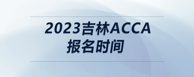 2023吉林acca報(bào)名時(shí)間