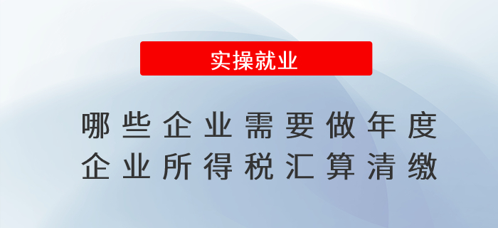 哪些企業(yè)需要做年度企業(yè)所得稅匯算清繳,？