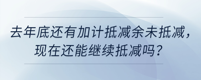 去年底還有加計抵減余未抵減,，現(xiàn)在還能繼續(xù)抵減嗎,？