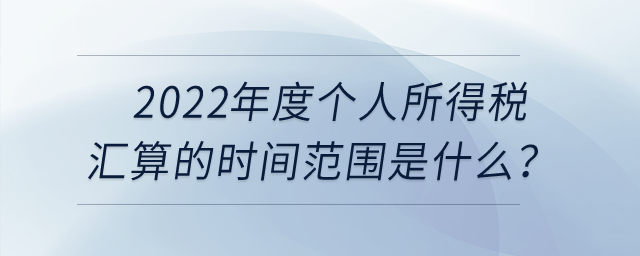 2022年度個(gè)人所得稅匯算的時(shí)間范圍是什么？