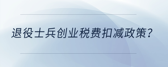 退役士兵創(chuàng)業(yè)有什么稅費扣減政策,？