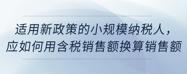 適用新政策的小規(guī)模納稅人,，應(yīng)如何用含稅銷售額換算銷售額,？